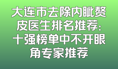 大连市去除内眦赘皮医生排名推荐：十强榜单中不开眼角专家推荐