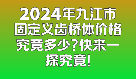 2024年九江市固定义齿桥体价格究竟多少？快来一探究竟！