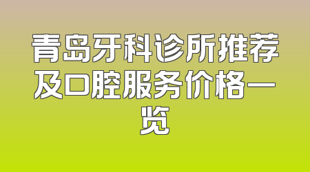 青岛牙科诊所推荐及口腔服务价格一览