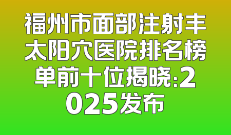 福州市面部注射丰太阳穴医院排名榜单前十位揭晓：2025发布