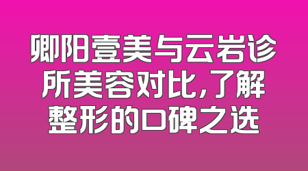 卿阳壹美与云岩诊所美容对比，了解整形的口碑之选