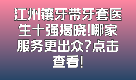 江州镶牙带牙套医生十强揭晓！哪家服务更出众？点击查看！