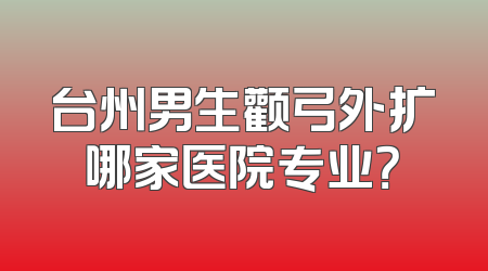 台州男生颧弓外扩哪家医院专业？