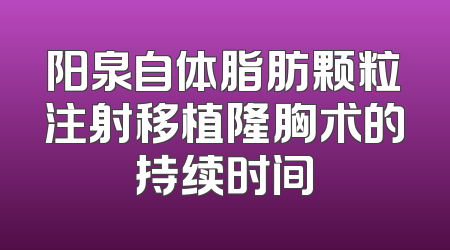 阳泉自体脂肪颗粒注射移植隆胸术的持续时间