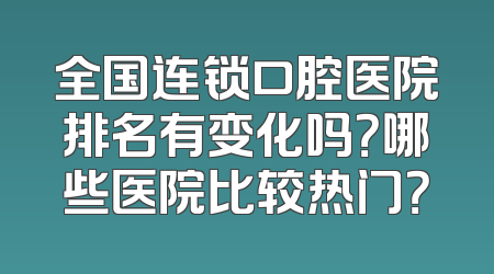 全国连锁口腔医院排名有变化吗？哪些医院比较热门？