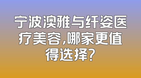 宁波澳雅与纤姿医疗美容，哪家更值得选择？