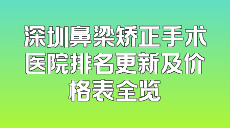 深圳鼻梁矫正手术医院排名更新及价格表全览