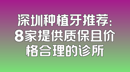 深圳种植牙推荐：8家提供质保且价格合理的诊所