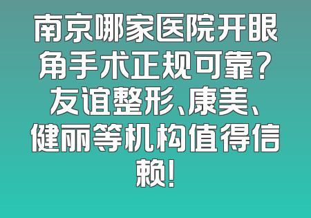 南京哪家医院开眼角手术正规可靠？友谊整形、康美、健丽等机构值得信赖！