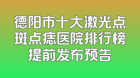 德阳市十大激光点斑点痣医院排行榜提前发布预告