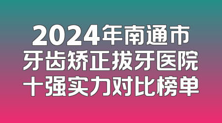 2024年南通市牙齿矫正拔牙医院十强实力对比榜单