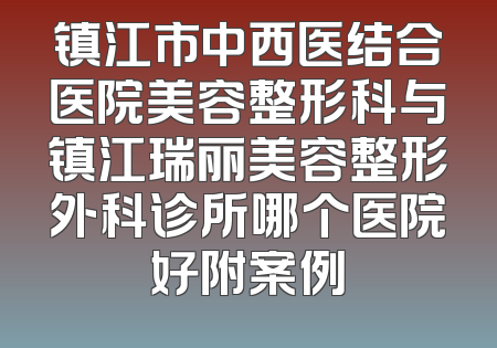 镇江市中西医结合医院美容整形科与镇江瑞丽美容整形外科诊所哪个医院好附案例