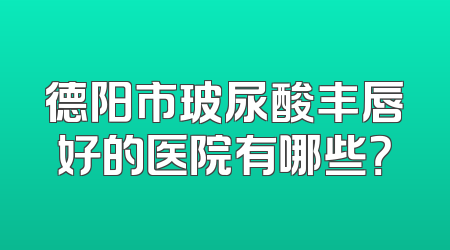 德阳市玻尿酸丰唇好的医院有哪些？