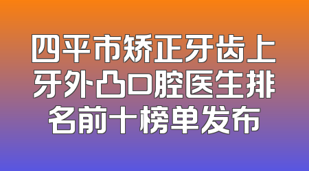 四平市矫正牙齿上牙外凸口腔医生排名前十榜单发布
