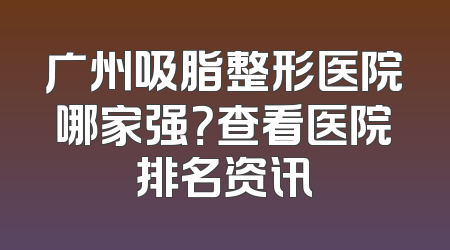 广州吸脂整形医院哪家强？查看医院排名资讯
