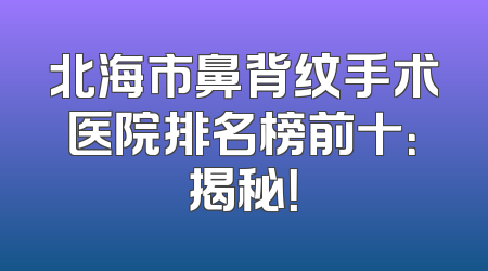 北海市鼻背纹手术医院排名榜前十：揭秘！