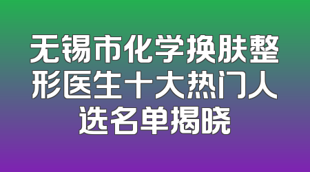 无锡市化学换肤整形医生十大热门人选名单揭晓