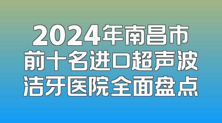 2024年南昌市前十名进口超声波洁牙医院全面盘点