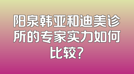 阳泉韩亚和迪美诊所的专家实力如何比较？