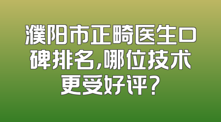 濮阳市正畸医生口碑排名，哪位技术更受好评？