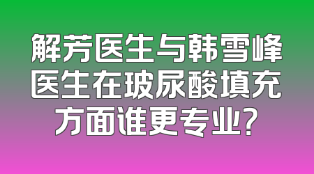解芳医生与韩雪峰医生在玻尿酸填充方面谁更专业？