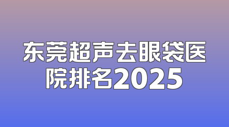 东莞超声去眼袋医院排名2025