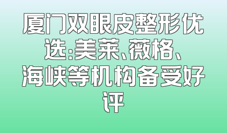 厦门双眼皮整形优选：美莱、薇格、海峡等机构备受好评