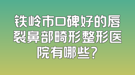 铁岭市口碑好的唇裂鼻部畸形整形医院有哪些？