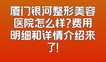 厦门银河整形美容医院怎么样？费用明细和详情介绍来了！