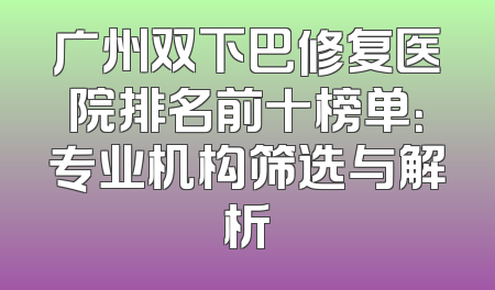 广州双下巴修复医院排名前十榜单：专业机构筛选与解析