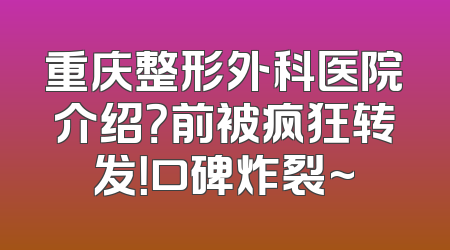 重庆整形外科医院介绍？前被疯狂转发！口碑炸裂~