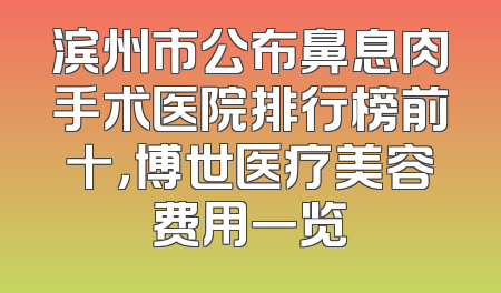 滨州市公布鼻息肉手术医院排行榜前十，博世医疗美容费用一览