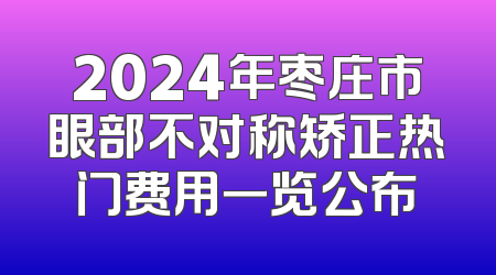 2024年枣庄市眼部不对称矫正热门费用一览公布