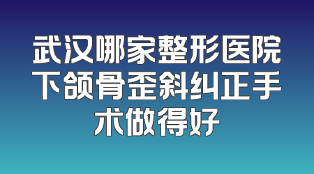 武汉哪家整形医院下颌骨歪斜纠正手术做得好