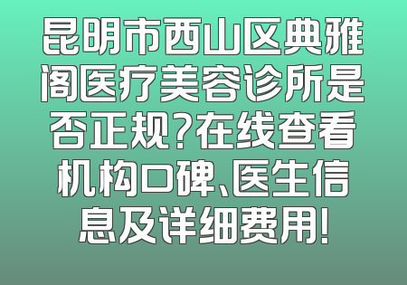 昆明市西山区典雅阁医疗美容诊所是否正规？在线查看机构口碑、医生信息及详细费用！