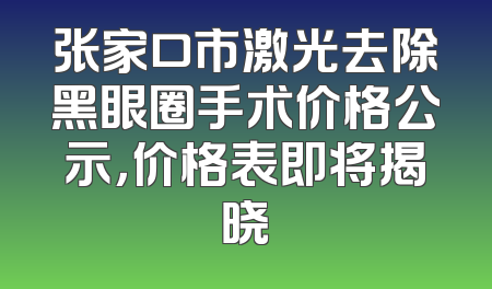 张家口市激光去除黑眼圈手术价格公示，价格表即将揭晓