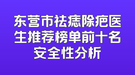 东营市祛痣除疤医生推荐榜单前十名安全性分析