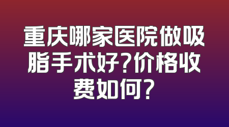重庆哪家医院做吸脂手术好？价格收费如何？