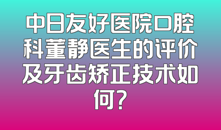 中日友好医院口腔科董静医生的评价及牙齿矫正技术如何？