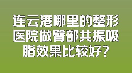 连云港哪里的整形医院做臀部共振吸脂效果比较好？