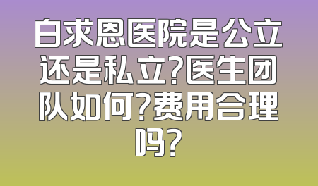 白求恩医院是公立还是私立？医生团队如何？费用合理吗？