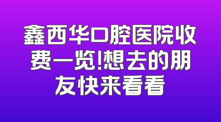鑫西华口腔医院收费一览！想去的朋友快来看看