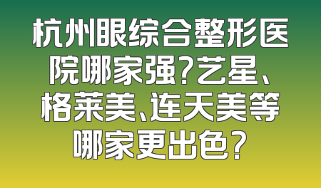 杭州眼综合整形医院哪家强？艺星、格莱美、连天美等哪家更出色？