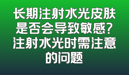 长期注射水光皮肤是否会导致敏感？注射水光时需注意的问题