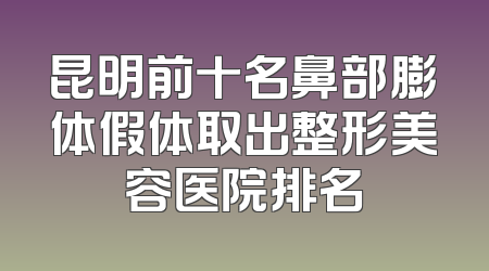 昆明前十名鼻部膨体假体取出整形美容医院排名