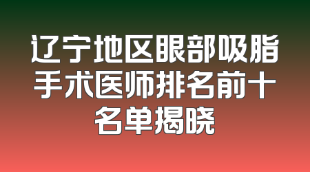 辽宁地区眼部吸脂手术医师排名前十名单揭晓