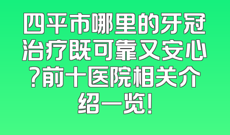 四平市哪里的牙冠治疗既可靠又安心？前十医院相关介绍一览！