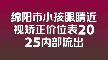 绵阳市小孩眼睛近视矫正价位表2025内部流出