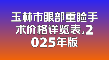 玉林市眼部重睑手术价格详览表，2025年版