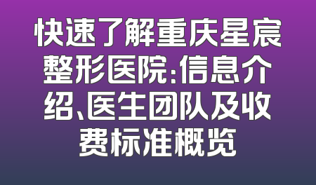 快速了解重庆星宸整形医院：信息介绍、医生团队及收费标准概览